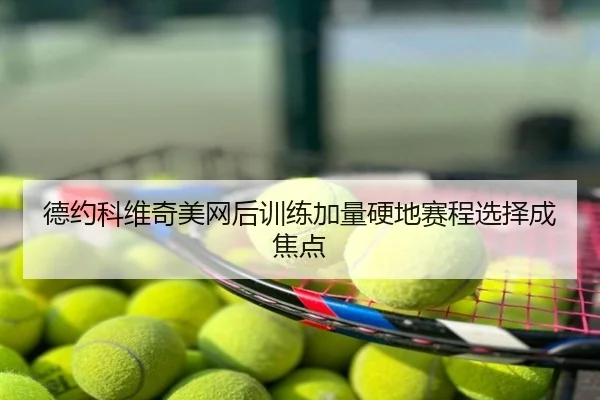 德约科维奇美网后训练加量硬地赛程选择成焦点